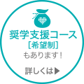 奨学支援コース［希望制］もあります！詳しくは?