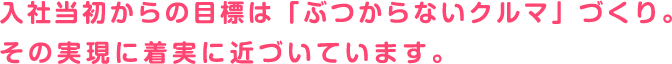 入社当初からの目標は「ぶつからないクルマ」づくり。その実現に着実に近づいています