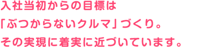 入社当初からの目標は「ぶつからないクルマ」づくり。その実現に着実に近づいています