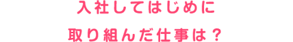 入社してはじめに取り組んだ仕事は？